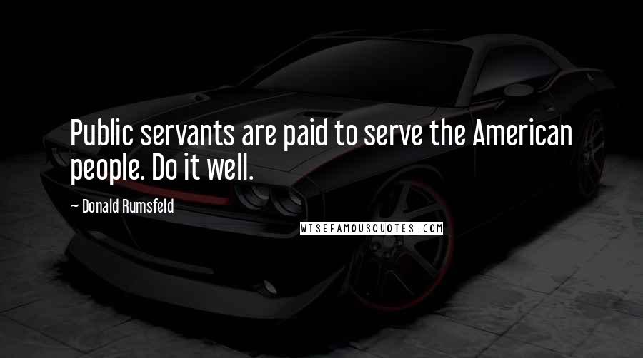 Donald Rumsfeld Quotes: Public servants are paid to serve the American people. Do it well.