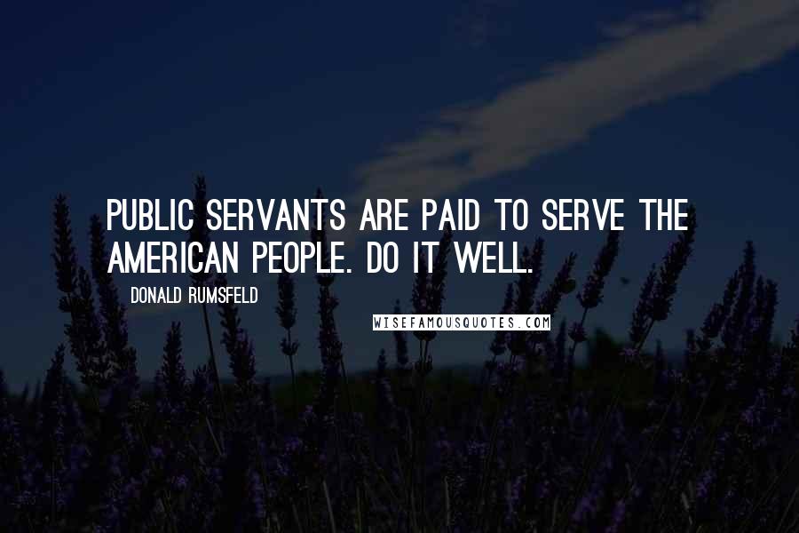 Donald Rumsfeld Quotes: Public servants are paid to serve the American people. Do it well.
