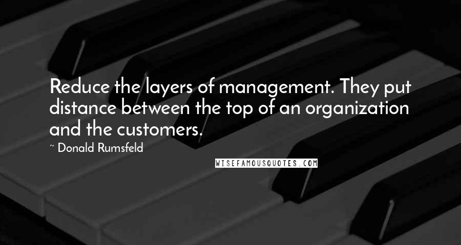 Donald Rumsfeld Quotes: Reduce the layers of management. They put distance between the top of an organization and the customers.