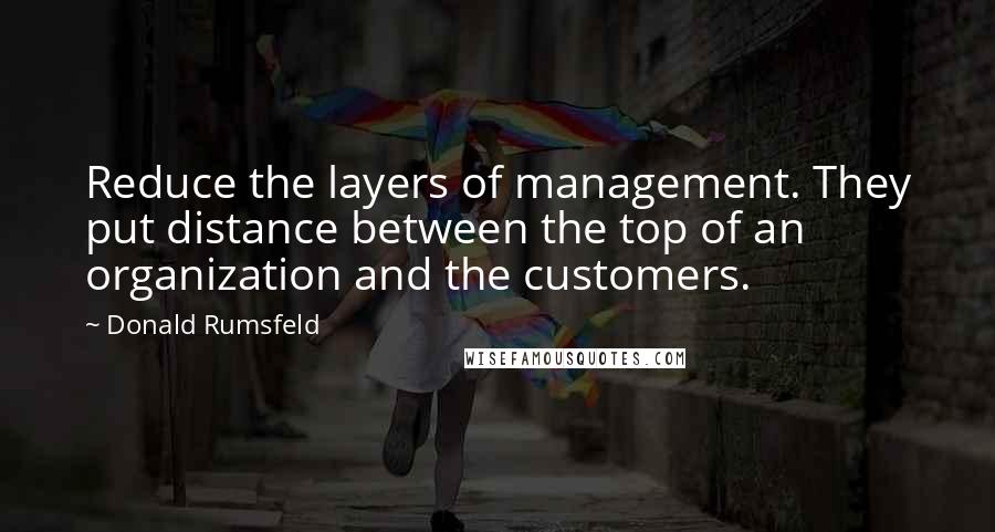 Donald Rumsfeld Quotes: Reduce the layers of management. They put distance between the top of an organization and the customers.