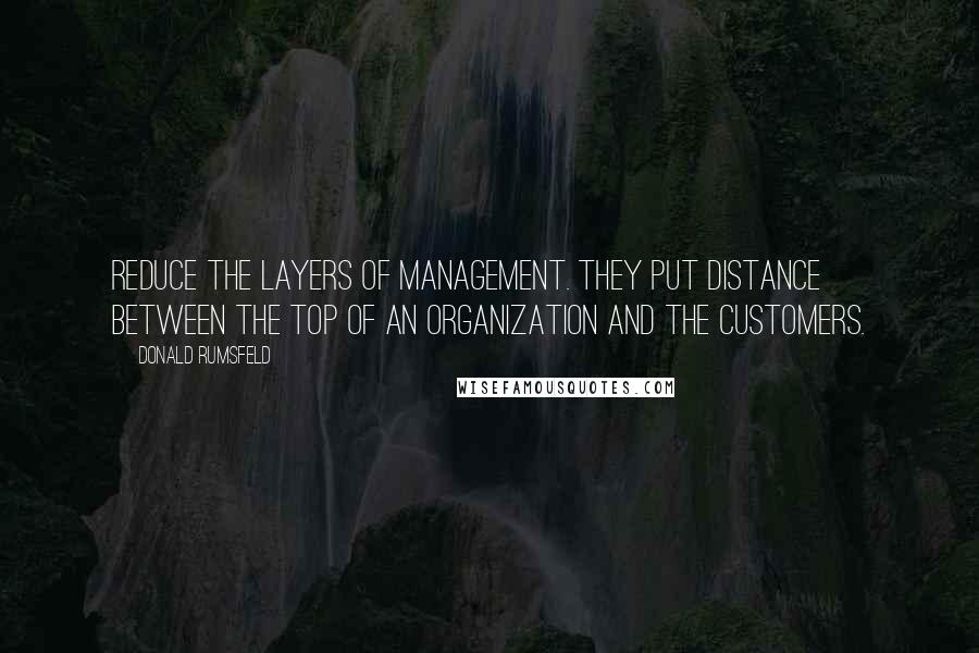 Donald Rumsfeld Quotes: Reduce the layers of management. They put distance between the top of an organization and the customers.