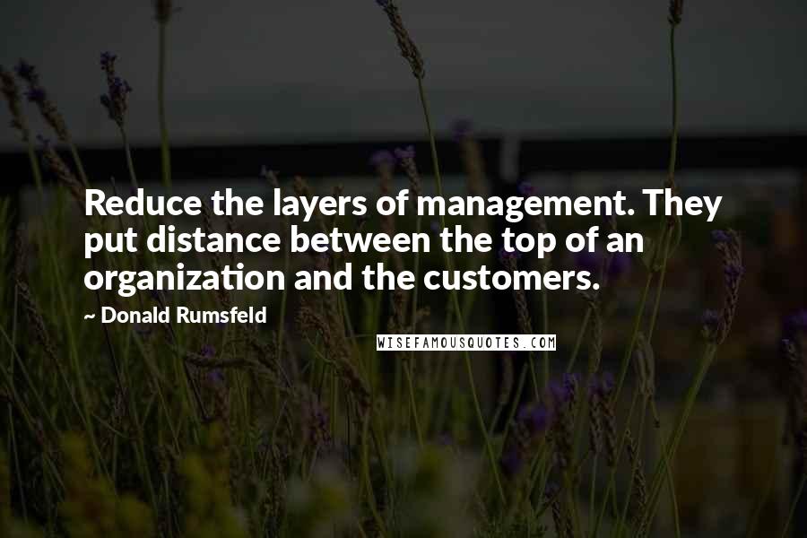 Donald Rumsfeld Quotes: Reduce the layers of management. They put distance between the top of an organization and the customers.