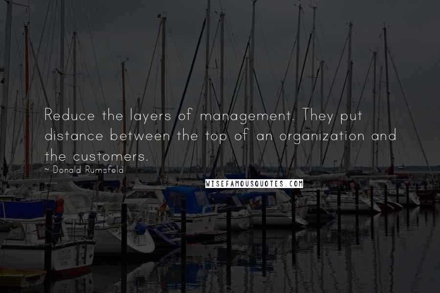 Donald Rumsfeld Quotes: Reduce the layers of management. They put distance between the top of an organization and the customers.