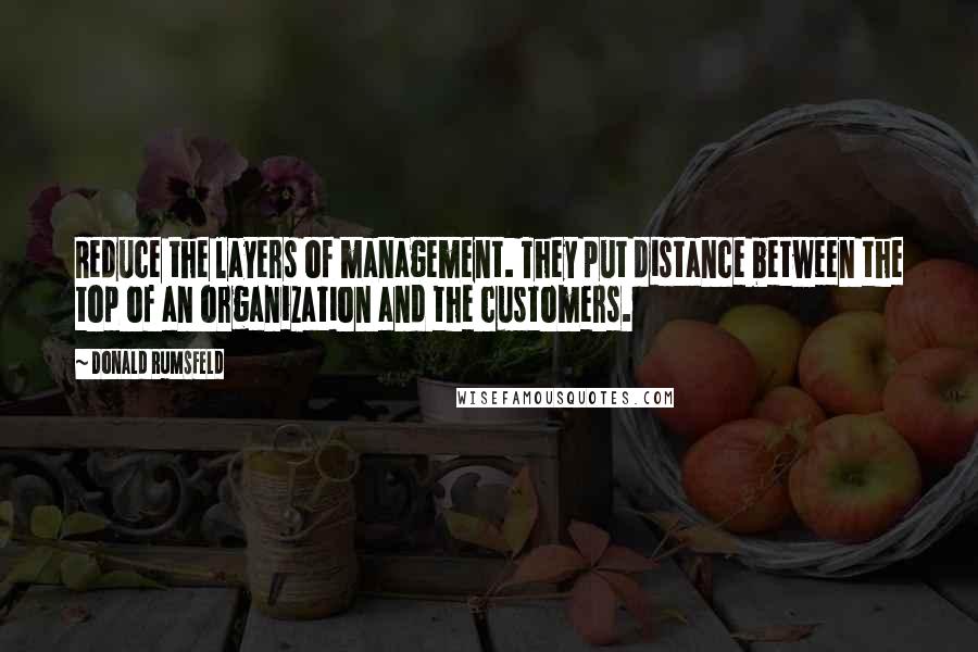 Donald Rumsfeld Quotes: Reduce the layers of management. They put distance between the top of an organization and the customers.