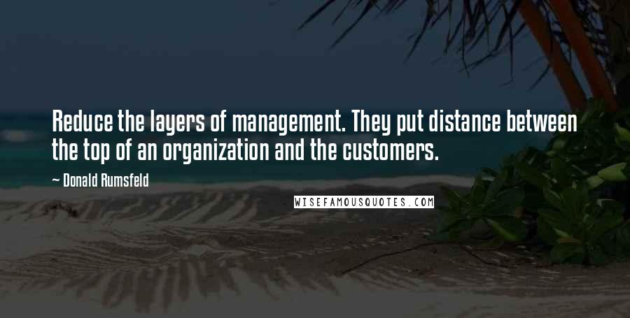 Donald Rumsfeld Quotes: Reduce the layers of management. They put distance between the top of an organization and the customers.