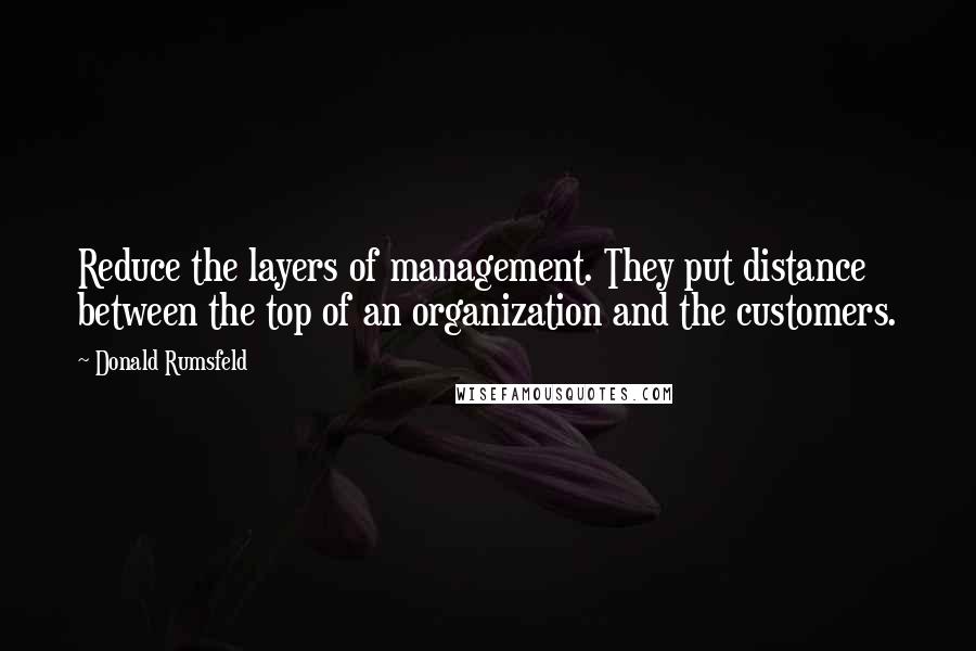 Donald Rumsfeld Quotes: Reduce the layers of management. They put distance between the top of an organization and the customers.