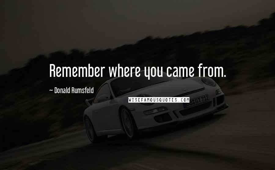 Donald Rumsfeld Quotes: Remember where you came from.