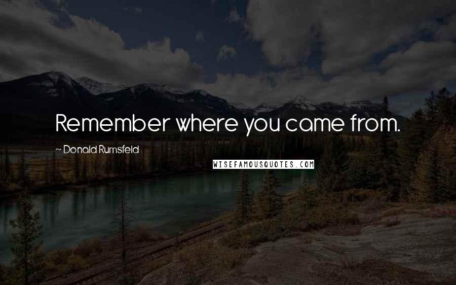 Donald Rumsfeld Quotes: Remember where you came from.