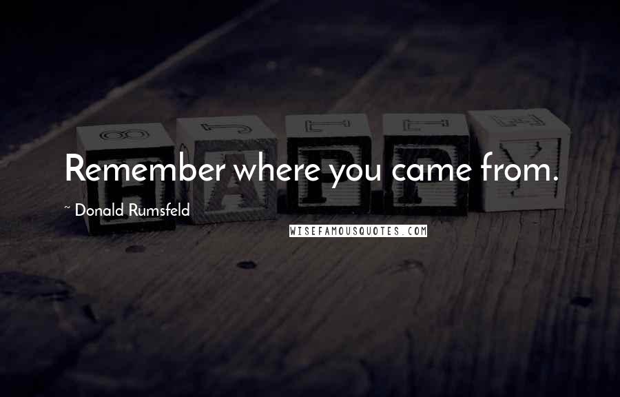 Donald Rumsfeld Quotes: Remember where you came from.