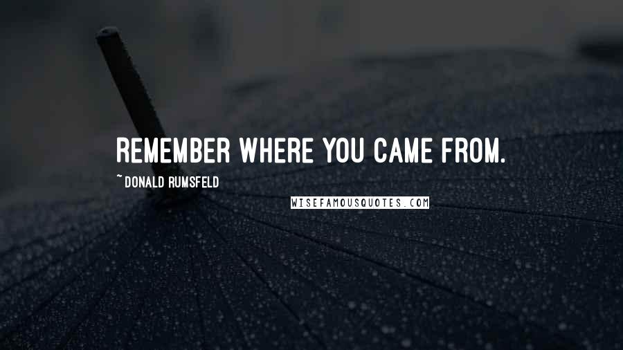 Donald Rumsfeld Quotes: Remember where you came from.