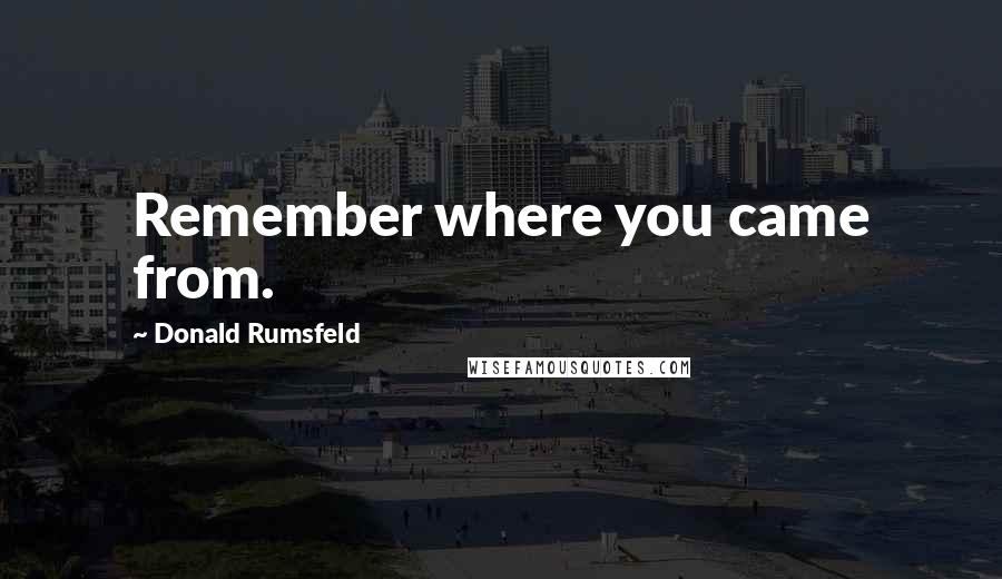 Donald Rumsfeld Quotes: Remember where you came from.