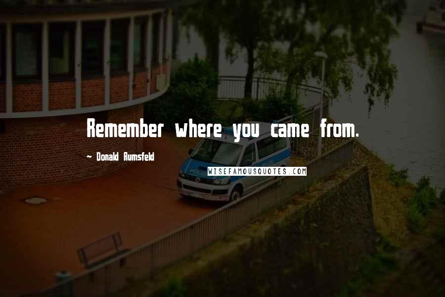 Donald Rumsfeld Quotes: Remember where you came from.