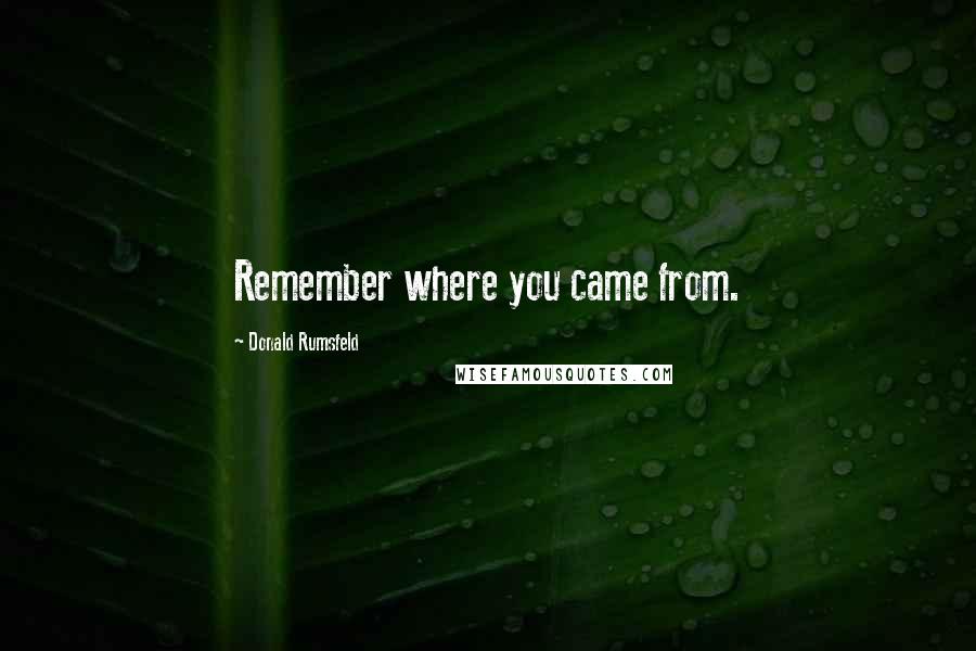 Donald Rumsfeld Quotes: Remember where you came from.