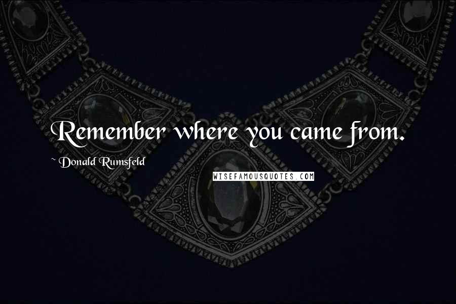 Donald Rumsfeld Quotes: Remember where you came from.