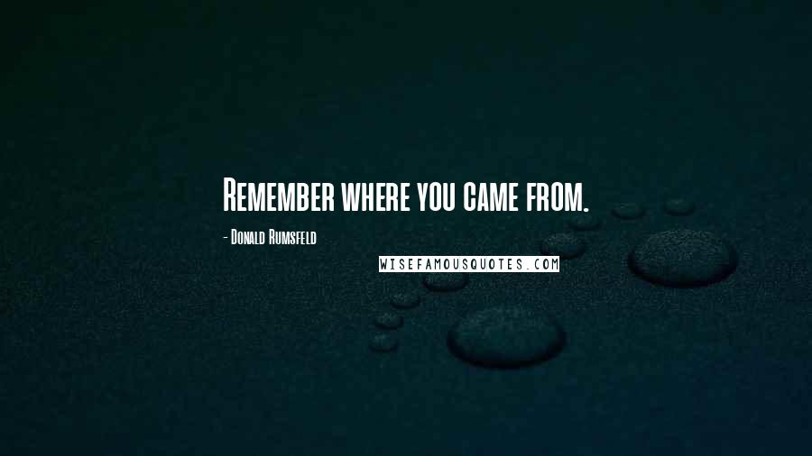 Donald Rumsfeld Quotes: Remember where you came from.