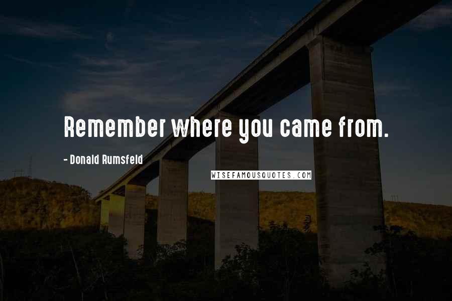 Donald Rumsfeld Quotes: Remember where you came from.