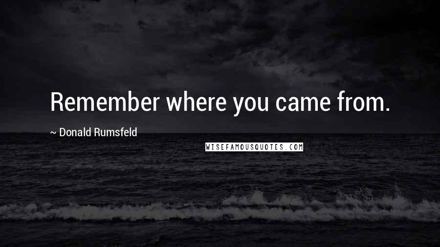 Donald Rumsfeld Quotes: Remember where you came from.