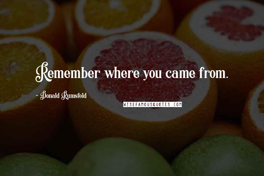 Donald Rumsfeld Quotes: Remember where you came from.