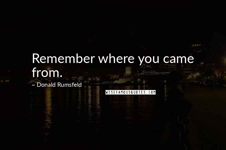 Donald Rumsfeld Quotes: Remember where you came from.