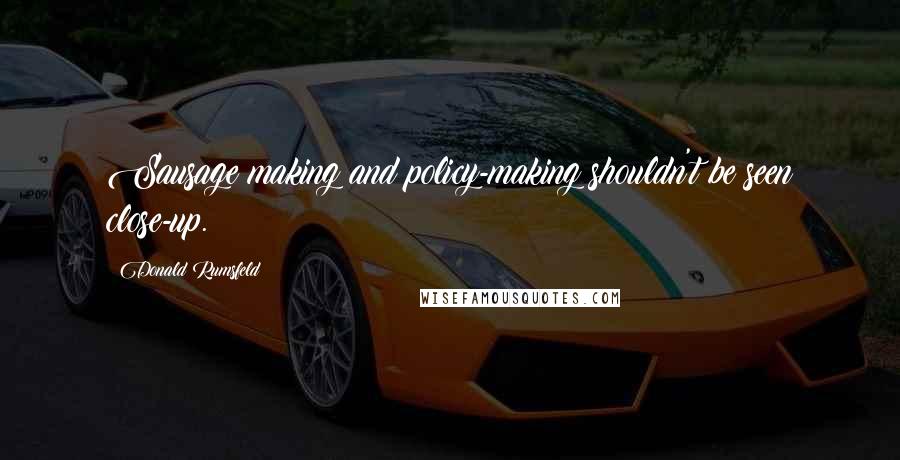 Donald Rumsfeld Quotes: Sausage making and policy-making shouldn't be seen close-up.