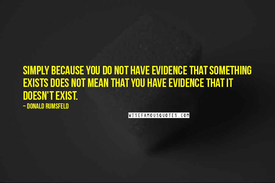 Donald Rumsfeld Quotes: Simply because you do not have evidence that something exists does not mean that you have evidence that it doesn't exist.