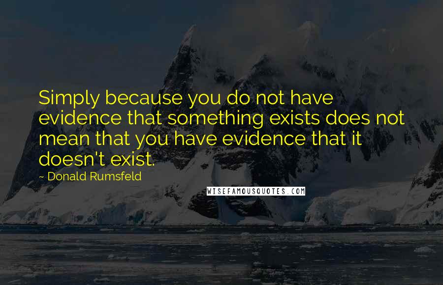 Donald Rumsfeld Quotes: Simply because you do not have evidence that something exists does not mean that you have evidence that it doesn't exist.
