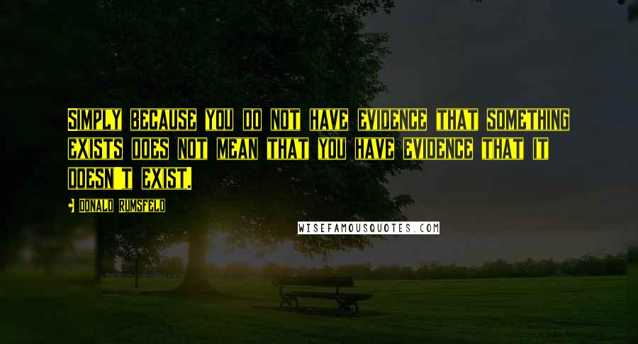Donald Rumsfeld Quotes: Simply because you do not have evidence that something exists does not mean that you have evidence that it doesn't exist.