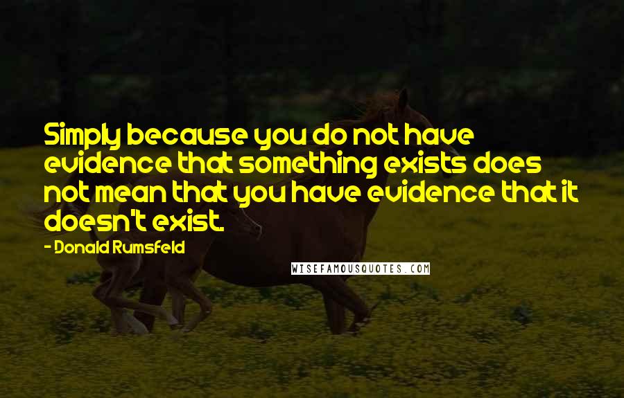 Donald Rumsfeld Quotes: Simply because you do not have evidence that something exists does not mean that you have evidence that it doesn't exist.