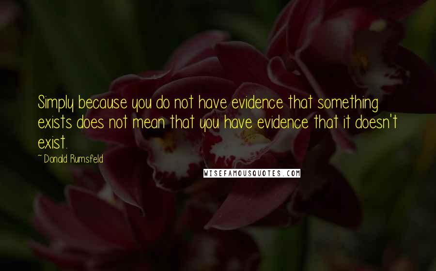 Donald Rumsfeld Quotes: Simply because you do not have evidence that something exists does not mean that you have evidence that it doesn't exist.