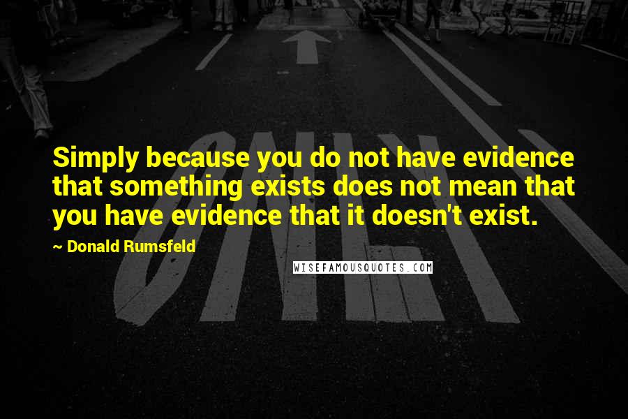 Donald Rumsfeld Quotes: Simply because you do not have evidence that something exists does not mean that you have evidence that it doesn't exist.