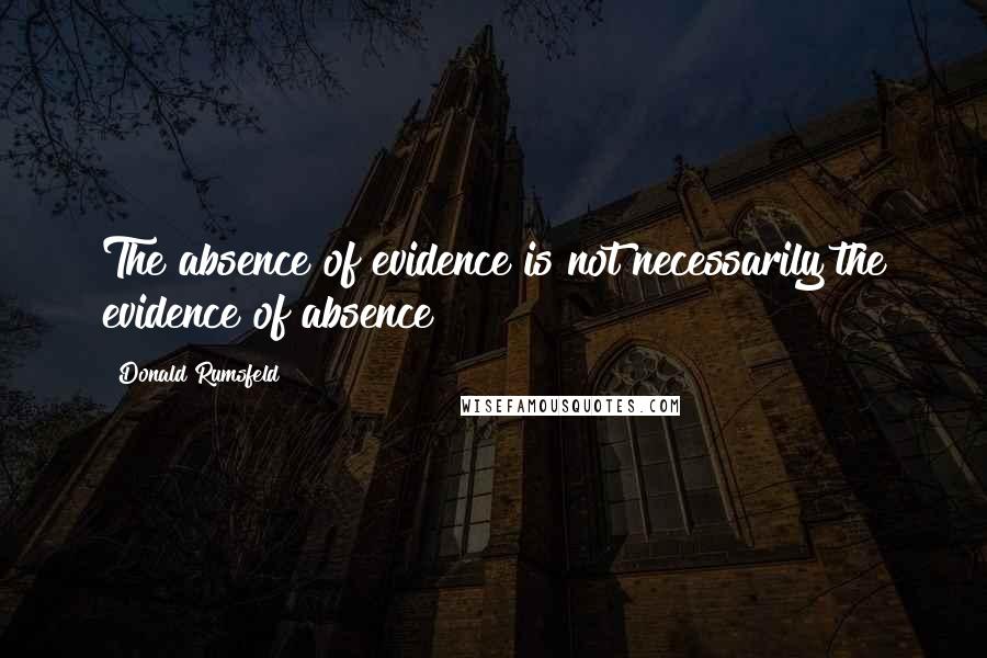 Donald Rumsfeld Quotes: The absence of evidence is not necessarily the evidence of absence
