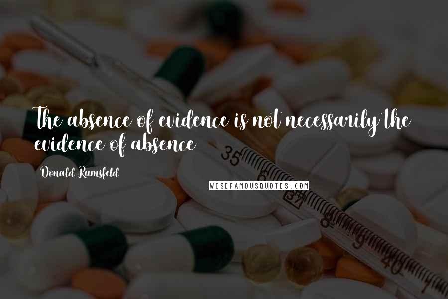 Donald Rumsfeld Quotes: The absence of evidence is not necessarily the evidence of absence