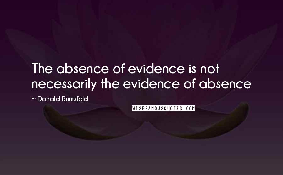Donald Rumsfeld Quotes: The absence of evidence is not necessarily the evidence of absence