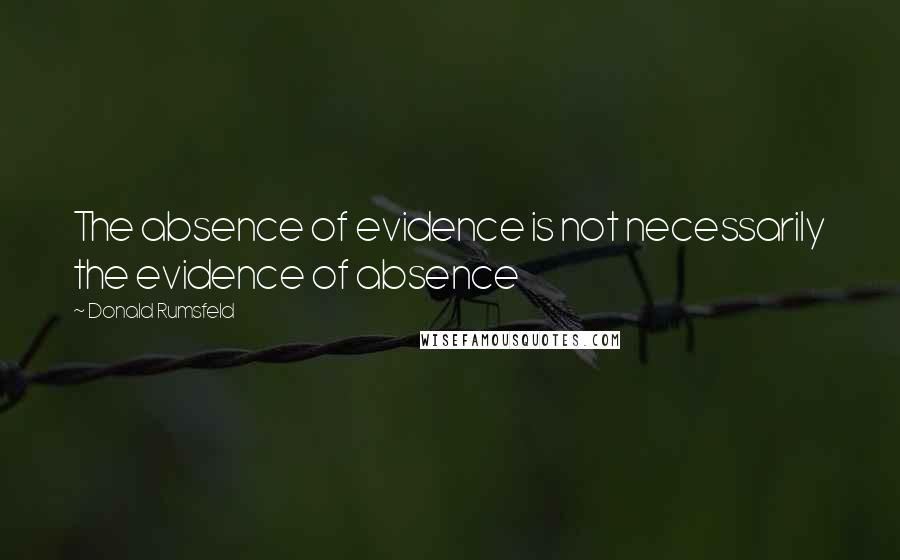 Donald Rumsfeld Quotes: The absence of evidence is not necessarily the evidence of absence
