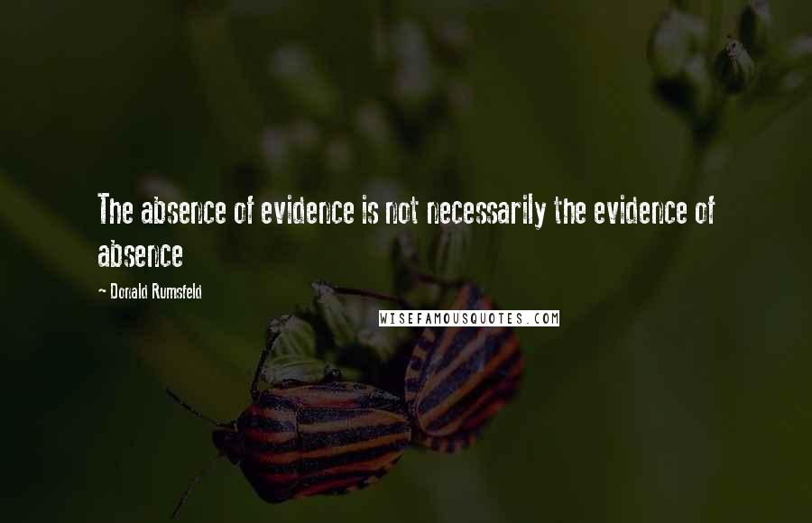 Donald Rumsfeld Quotes: The absence of evidence is not necessarily the evidence of absence