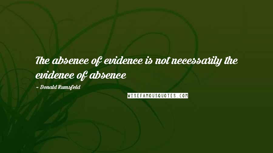 Donald Rumsfeld Quotes: The absence of evidence is not necessarily the evidence of absence