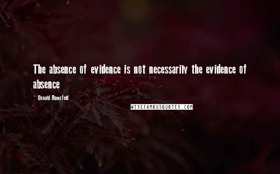 Donald Rumsfeld Quotes: The absence of evidence is not necessarily the evidence of absence
