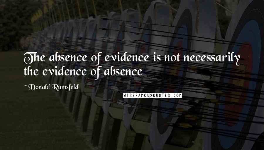 Donald Rumsfeld Quotes: The absence of evidence is not necessarily the evidence of absence