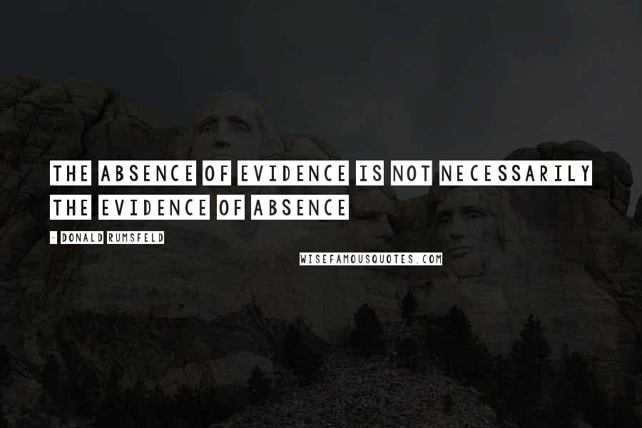 Donald Rumsfeld Quotes: The absence of evidence is not necessarily the evidence of absence