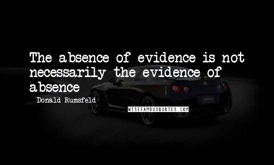 Donald Rumsfeld Quotes: The absence of evidence is not necessarily the evidence of absence