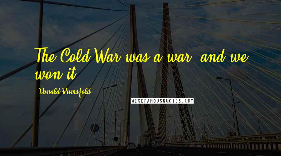 Donald Rumsfeld Quotes: The Cold War was a war, and we won it.