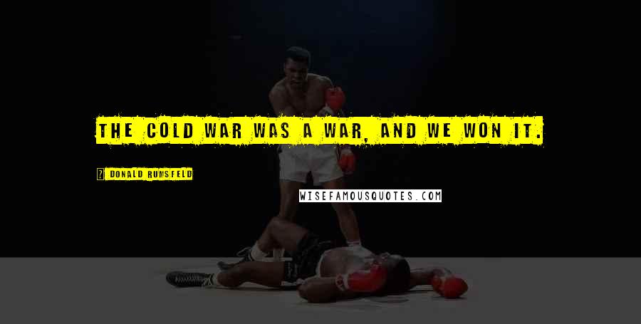 Donald Rumsfeld Quotes: The Cold War was a war, and we won it.