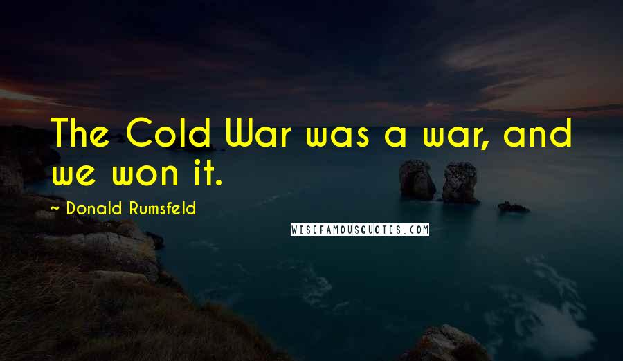 Donald Rumsfeld Quotes: The Cold War was a war, and we won it.