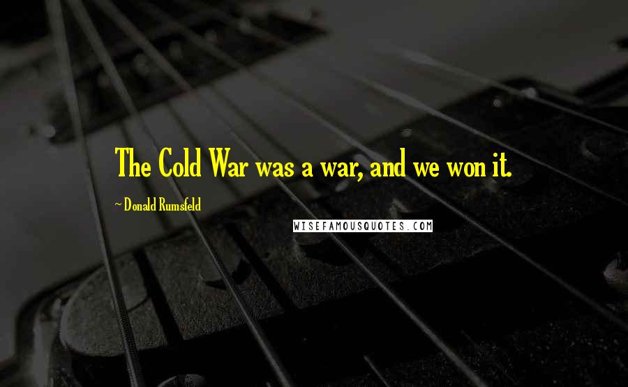 Donald Rumsfeld Quotes: The Cold War was a war, and we won it.
