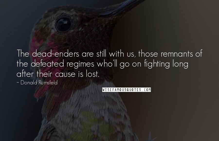 Donald Rumsfeld Quotes: The dead-enders are still with us, those remnants of the defeated regimes who'll go on fighting long after their cause is lost.