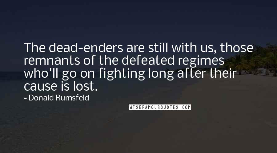 Donald Rumsfeld Quotes: The dead-enders are still with us, those remnants of the defeated regimes who'll go on fighting long after their cause is lost.