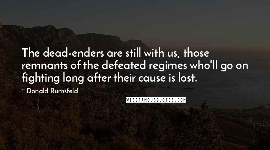 Donald Rumsfeld Quotes: The dead-enders are still with us, those remnants of the defeated regimes who'll go on fighting long after their cause is lost.