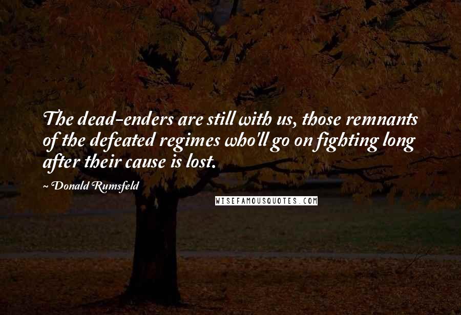 Donald Rumsfeld Quotes: The dead-enders are still with us, those remnants of the defeated regimes who'll go on fighting long after their cause is lost.