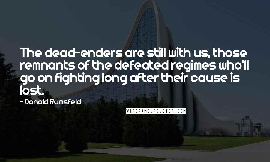 Donald Rumsfeld Quotes: The dead-enders are still with us, those remnants of the defeated regimes who'll go on fighting long after their cause is lost.