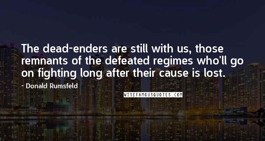 Donald Rumsfeld Quotes: The dead-enders are still with us, those remnants of the defeated regimes who'll go on fighting long after their cause is lost.